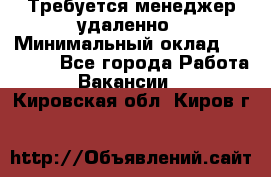 Требуется менеджер удаленно › Минимальный оклад ­ 15 000 - Все города Работа » Вакансии   . Кировская обл.,Киров г.